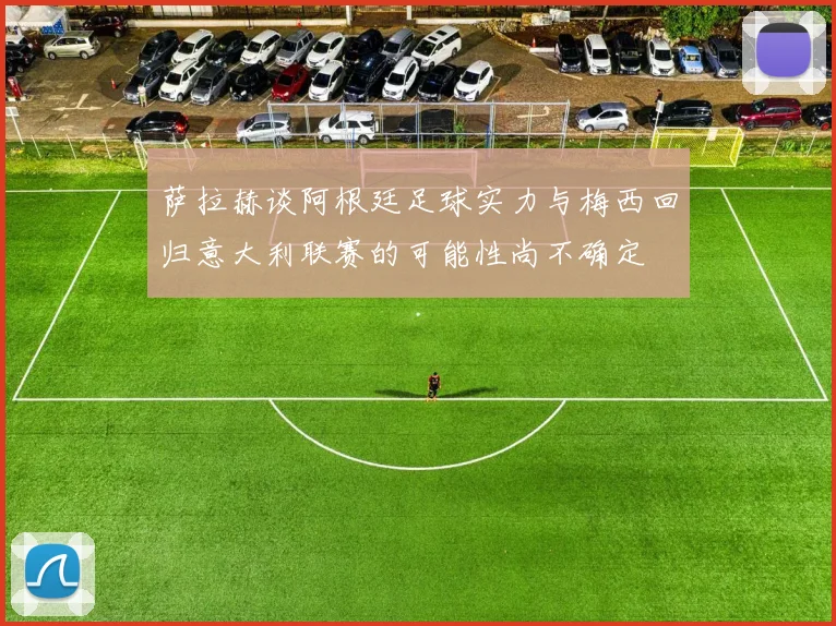 萨拉赫谈阿根廷足球实力与梅西回归意大利联赛的可能性尚不确定